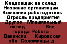 Кладовщик на склад › Название организации ­ Компания-работодатель › Отрасль предприятия ­ Другое › Минимальный оклад ­ 26 000 - Все города Работа » Вакансии   . Кировская обл.,Соломинцы д.